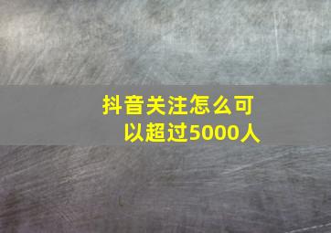 抖音关注怎么可以超过5000人