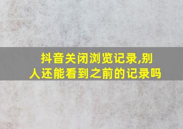 抖音关闭浏览记录,别人还能看到之前的记录吗