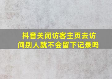 抖音关闭访客主页去访问别人就不会留下记录吗