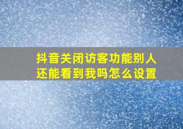 抖音关闭访客功能别人还能看到我吗怎么设置