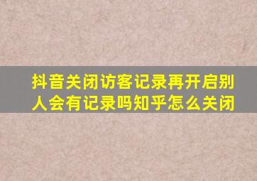 抖音关闭访客记录再开启别人会有记录吗知乎怎么关闭