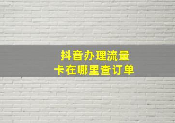 抖音办理流量卡在哪里查订单