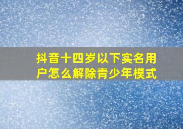 抖音十四岁以下实名用户怎么解除青少年模式