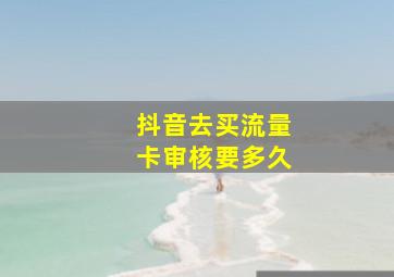 抖音去买流量卡审核要多久