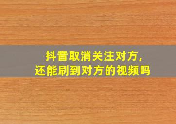 抖音取消关注对方,还能刷到对方的视频吗