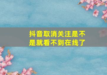 抖音取消关注是不是就看不到在线了