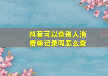 抖音可以查别人消费嘛记录吗怎么查