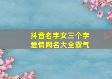 抖音名字女三个字爱情网名大全霸气