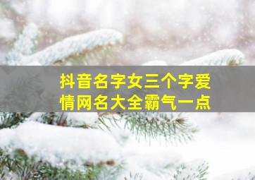 抖音名字女三个字爱情网名大全霸气一点