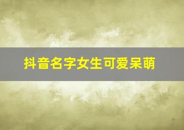 抖音名字女生可爱呆萌