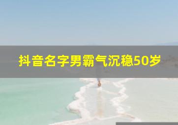 抖音名字男霸气沉稳50岁