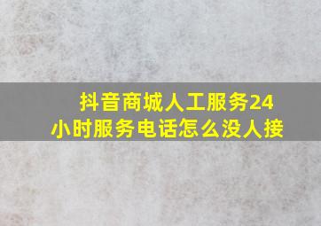 抖音商城人工服务24小时服务电话怎么没人接