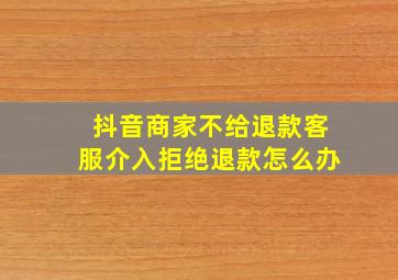 抖音商家不给退款客服介入拒绝退款怎么办