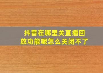 抖音在哪里关直播回放功能呢怎么关闭不了