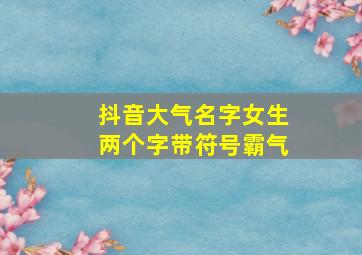 抖音大气名字女生两个字带符号霸气