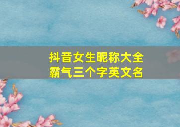 抖音女生昵称大全霸气三个字英文名