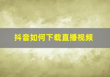 抖音如何下载直播视频