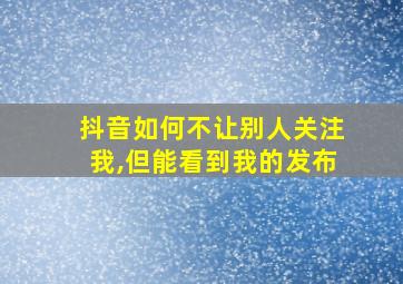 抖音如何不让别人关注我,但能看到我的发布