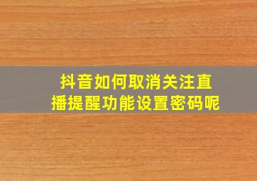 抖音如何取消关注直播提醒功能设置密码呢