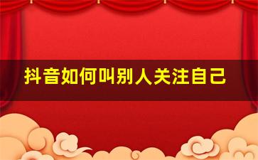 抖音如何叫别人关注自己