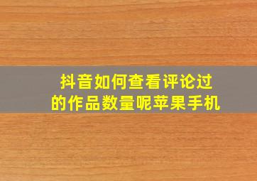 抖音如何查看评论过的作品数量呢苹果手机