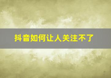 抖音如何让人关注不了