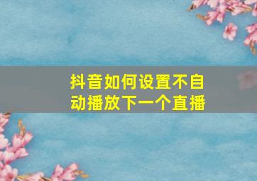 抖音如何设置不自动播放下一个直播