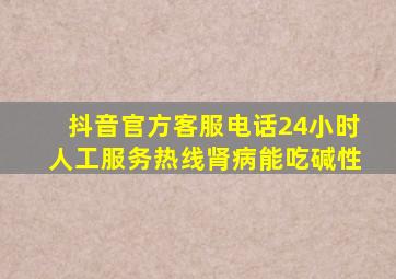 抖音官方客服电话24小时人工服务热线肾病能吃碱性