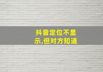 抖音定位不显示,但对方知道