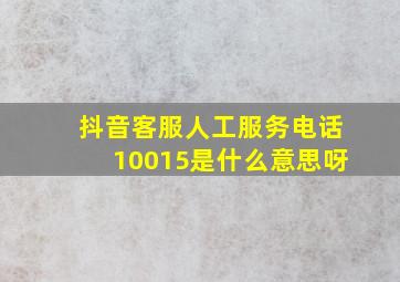 抖音客服人工服务电话10015是什么意思呀