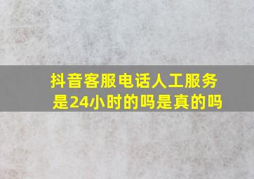 抖音客服电话人工服务是24小时的吗是真的吗