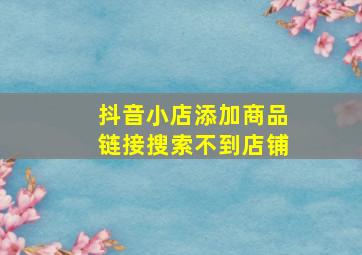 抖音小店添加商品链接搜索不到店铺