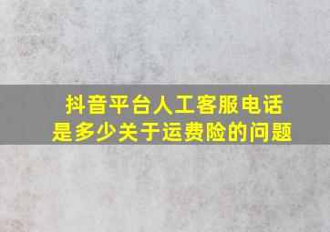 抖音平台人工客服电话是多少关于运费险的问题