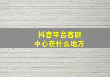 抖音平台客服中心在什么地方