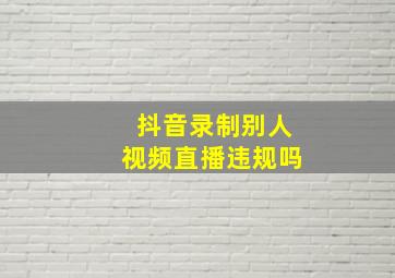 抖音录制别人视频直播违规吗