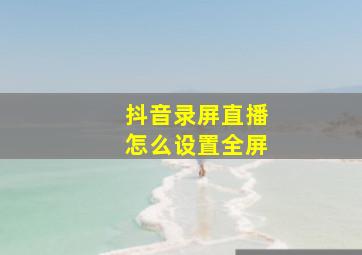 抖音录屏直播怎么设置全屏