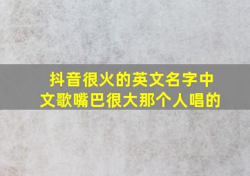 抖音很火的英文名字中文歌嘴巴很大那个人唱的