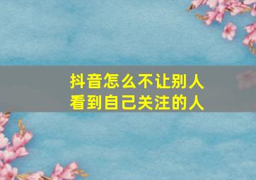 抖音怎么不让别人看到自己关注的人