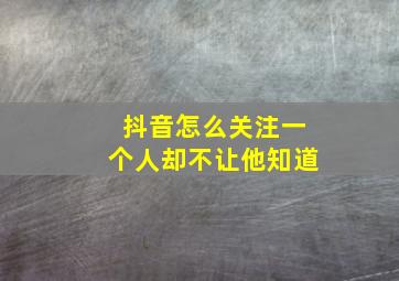 抖音怎么关注一个人却不让他知道