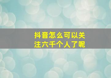 抖音怎么可以关注六千个人了呢