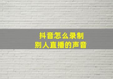 抖音怎么录制别人直播的声音