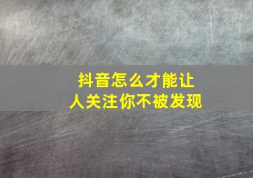 抖音怎么才能让人关注你不被发现