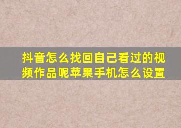 抖音怎么找回自己看过的视频作品呢苹果手机怎么设置