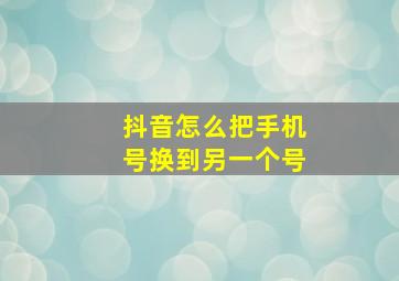 抖音怎么把手机号换到另一个号