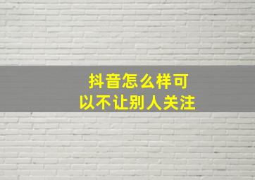 抖音怎么样可以不让别人关注