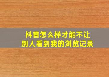 抖音怎么样才能不让别人看到我的浏览记录