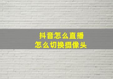 抖音怎么直播怎么切换摄像头