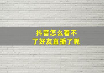 抖音怎么看不了好友直播了呢