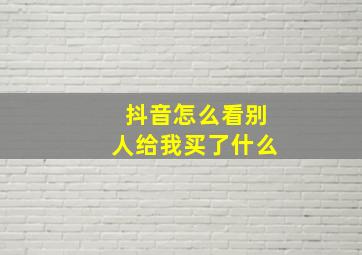 抖音怎么看别人给我买了什么