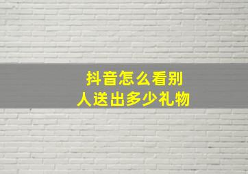 抖音怎么看别人送出多少礼物